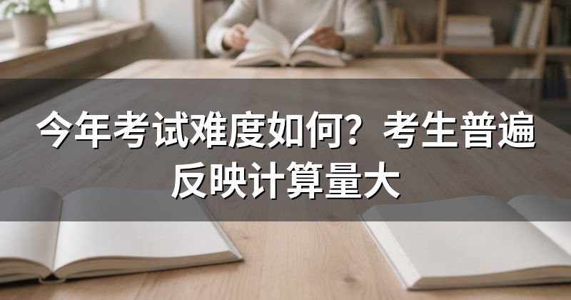 今年考试难度如何？考生普遍反映计算量大