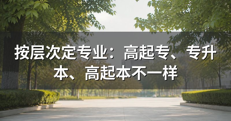 按层次定专业:高起专、专升本、高起本不一样