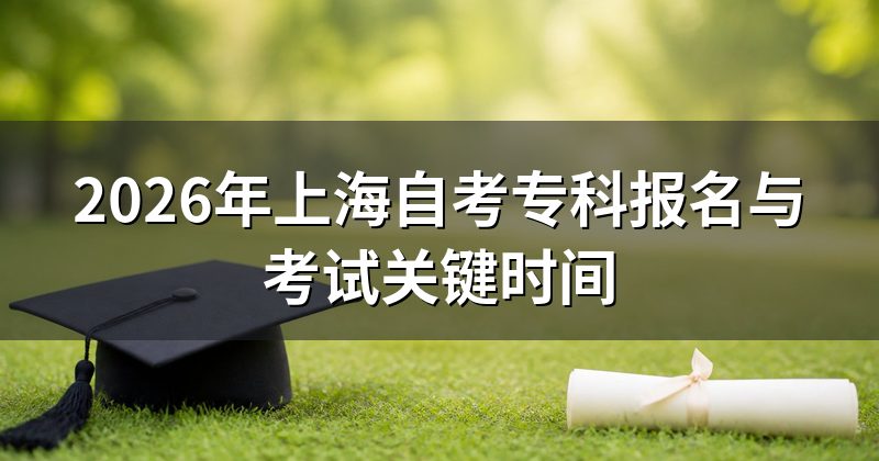 2026年上海自考专科报名与考试关键时间