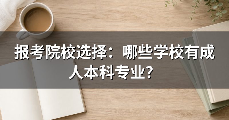 报考院校选择:哪些学校有成人本科专业?