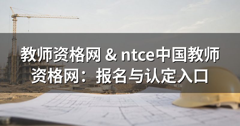 教师资格网 & ntce中国教师资格网:报名与认定入口