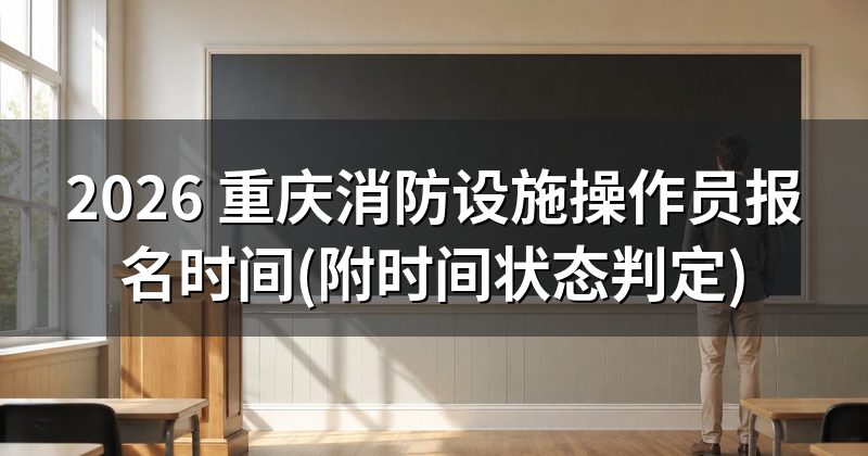 2026 重庆消防设施操作员报名时间(附时间状态判定)