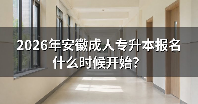 2026年安徽成人专升本报名什么时候开始？
