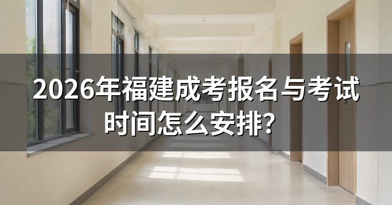 2026年福建成考报名与考试时间怎么安排?
