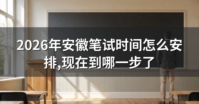 2026年安徽笔试时间怎么安排,现在到哪一步了