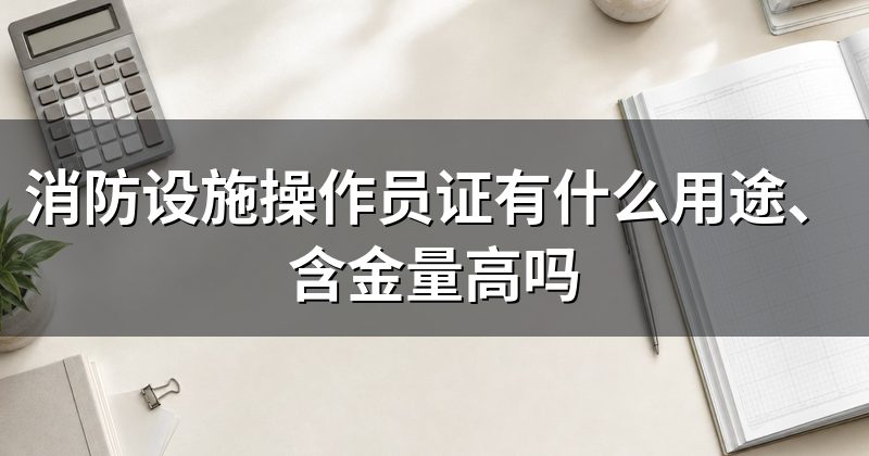 消防设施操作员证有什么用途、含金量高吗