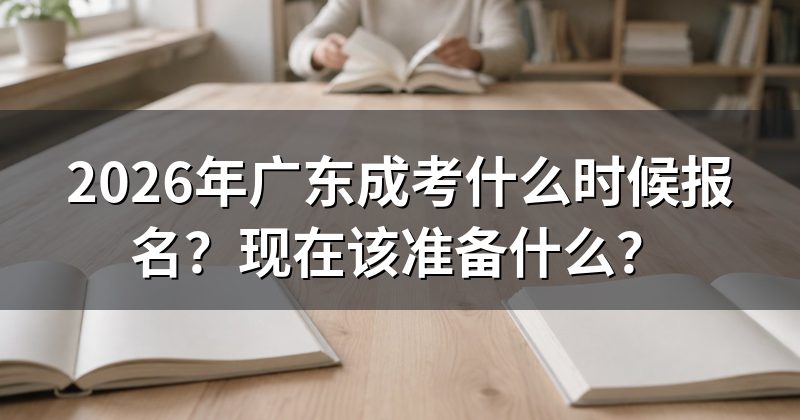 2026年广东成考什么时候报名?现在该准备什么?