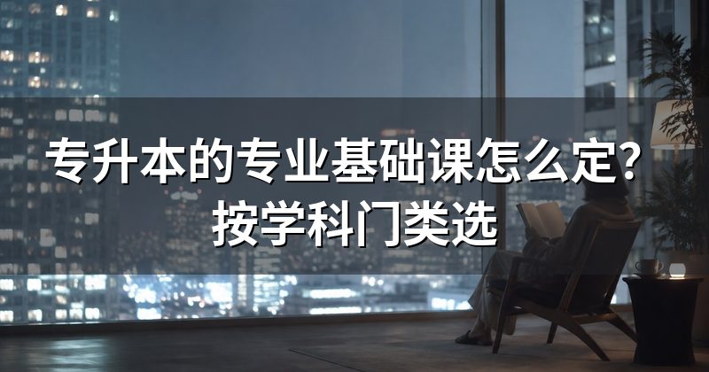 专升本的专业基础课怎么定?按学科门类选