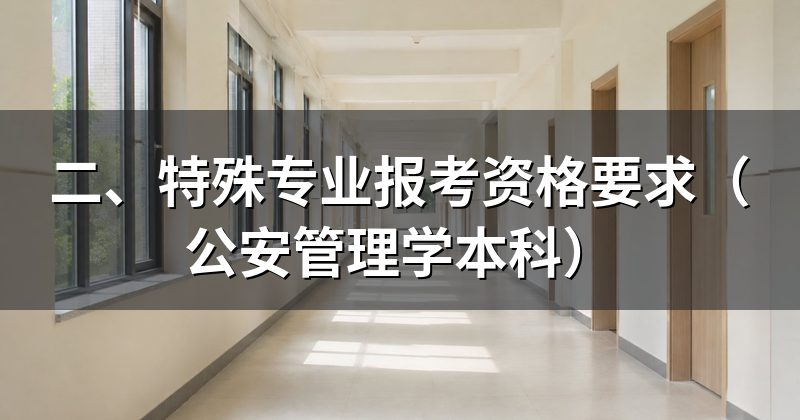 二、特殊专业报考资格要求(公安管理学本科)