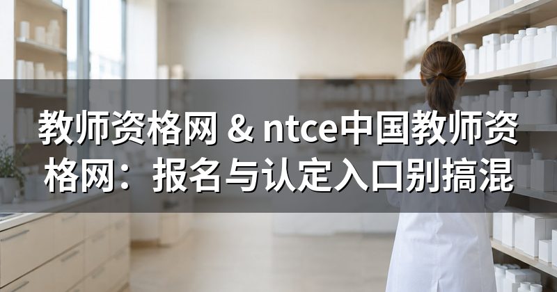 教师资格网 & ntce中国教师资格网:报名与认定入口别搞混