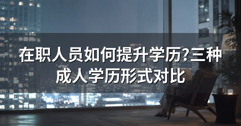 在职人员如何提升学历?三种成人学历形式对比