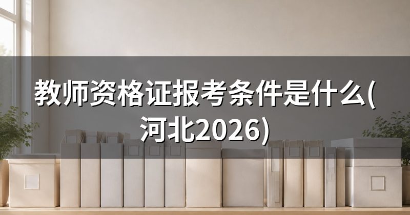 教师资格证报考条件是什么(河北2026)