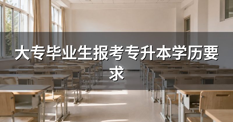 大专毕业生报考专升本学历要求