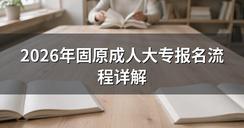 2026年固原成人大专报名流程详解
