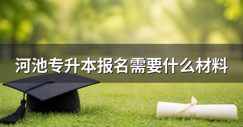 河池专升本报名需要什么材料
