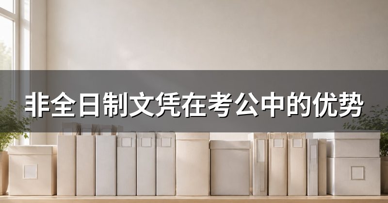 非全日制文凭在考公中的优势