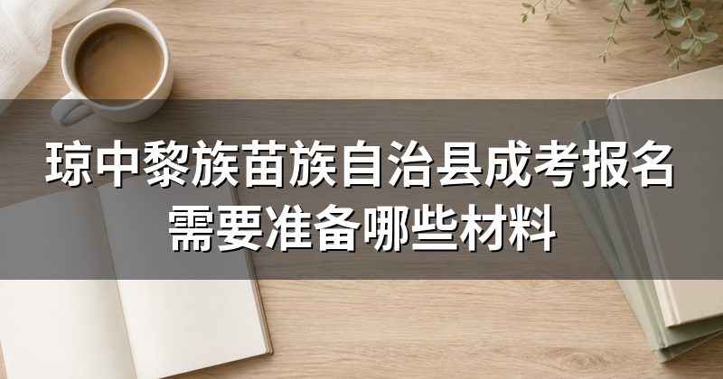 琼中黎族苗族自治县成考报名需要准备哪些材料