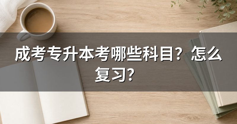 成考专升本考哪些科目？怎么复习？