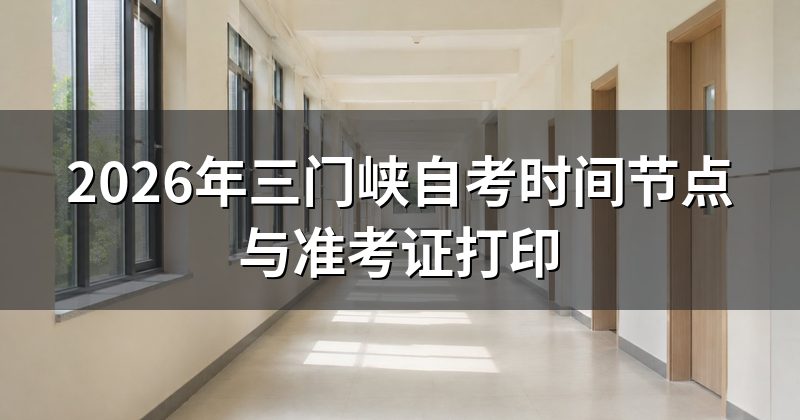 2026年三门峡自考时间节点与准考证打印
