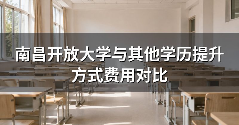 南昌开放大学与其他学历提升方式费用对比