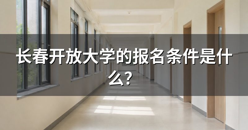 长春开放大学的报名条件是什么?