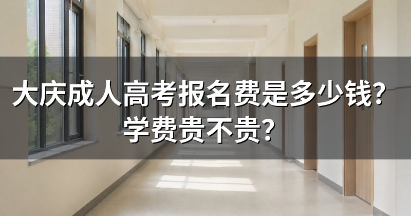 大庆成人高考报名费是多少钱？学费贵不贵？