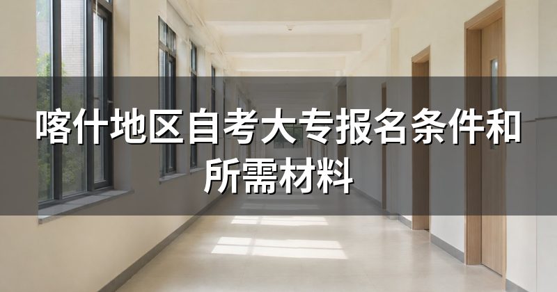 喀什地区自考大专报名条件和所需材料