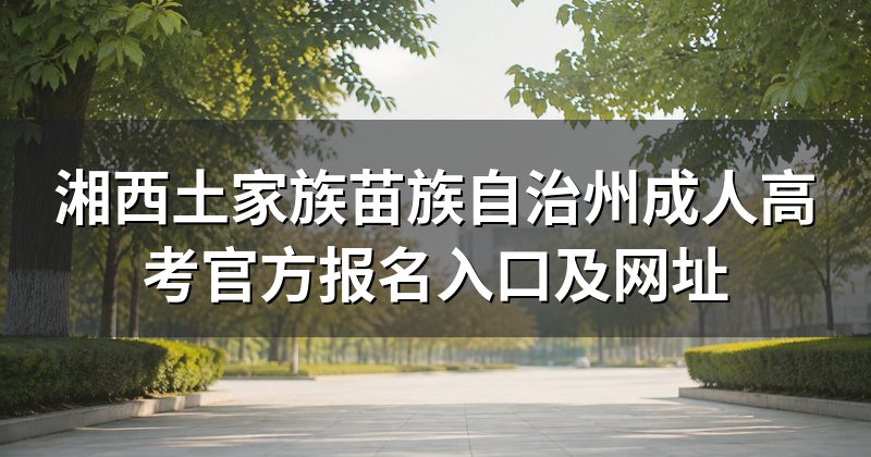 湘西土家族苗族自治州成人高考官方报名入口及网址