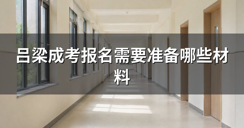 吕梁成考报名需要准备哪些材料