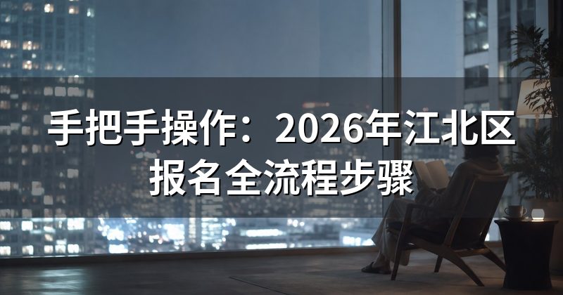 手把手操作:2026年江北区报名全流程步骤