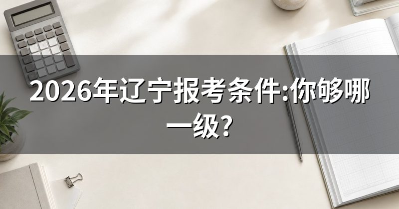 2026年辽宁报考条件:你够哪一级?