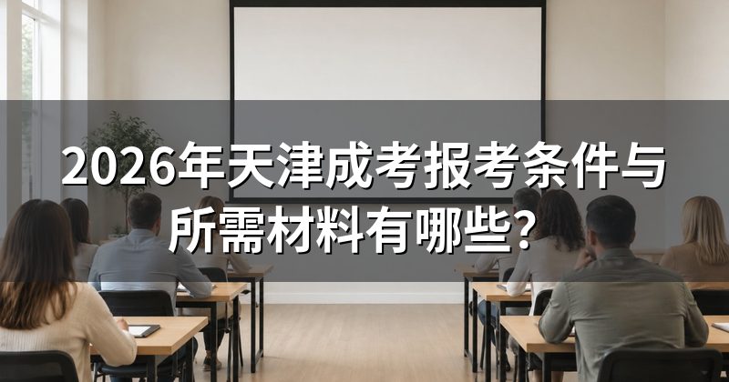 2026年天津成考报考条件与所需材料有哪些?