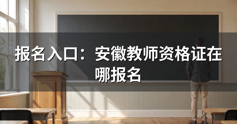 报名入口:安徽教师资格证在哪报名