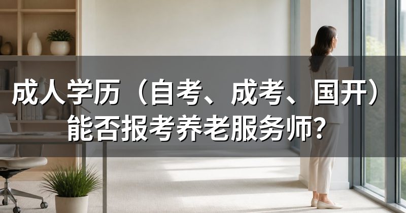 成人学历(自考、成考、国开)能否报考养老服务师?