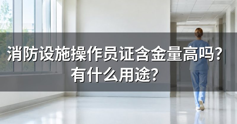 消防设施操作员证含金量高吗?有什么用途?