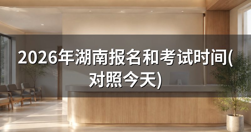 2026年湖南报名和考试时间(对照今天)