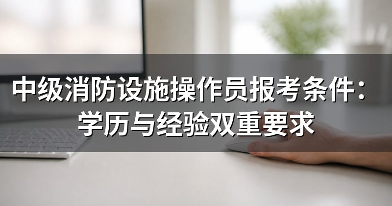 中级消防设施操作员报考条件：学历与经验双重要求