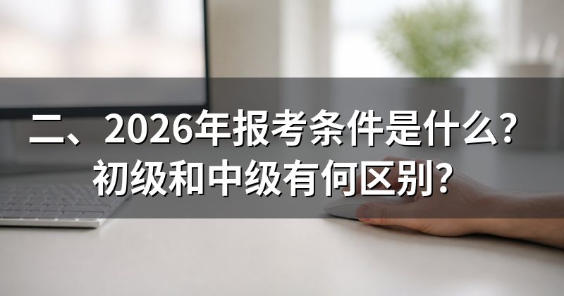 二、2026年报考条件是什么？初级和中级有何区别？