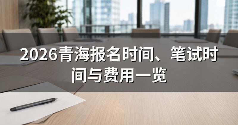 2026青海报名时间、笔试时间与费用一览
