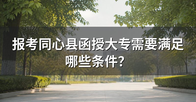 报考同心县函授大专需要满足哪些条件？