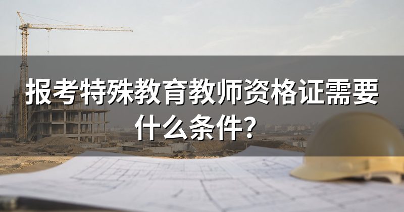 报考特殊教育教师资格证需要什么条件?