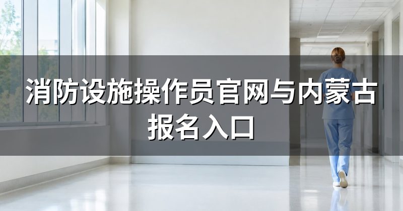 消防设施操作员官网与内蒙古报名入口