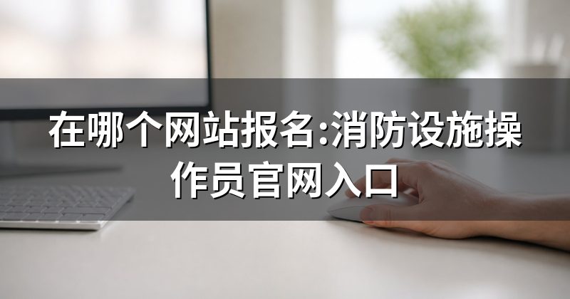 在哪个网站报名:消防设施操作员官网入口