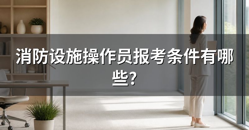 消防设施操作员报考条件有哪些?