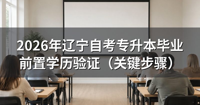 2026年辽宁自考专升本毕业前置学历验证(关键步骤)