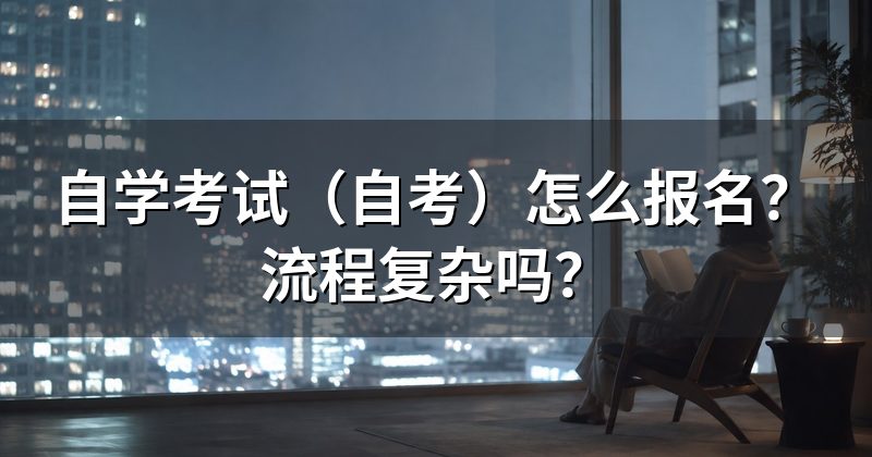 自学考试（自考）怎么报名？流程复杂吗？