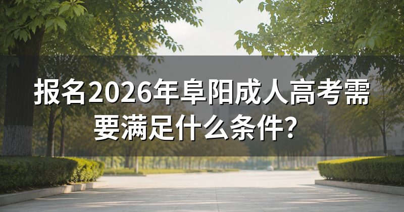 报名2026年阜阳成人高考需要满足什么条件?