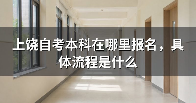上饶自考本科在哪里报名，具体流程是什么