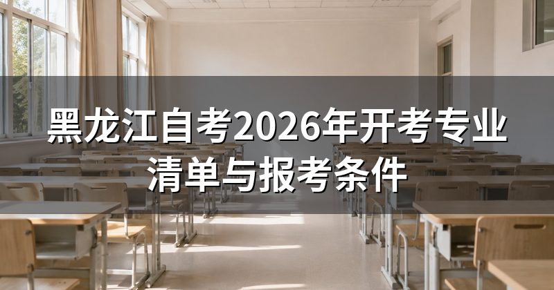 黑龙江自考2026年开考专业清单与报考条件