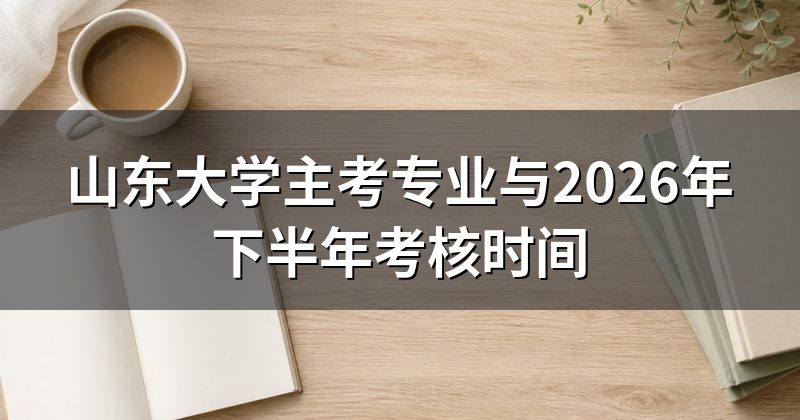 山东大学主考专业与2026年下半年考核时间